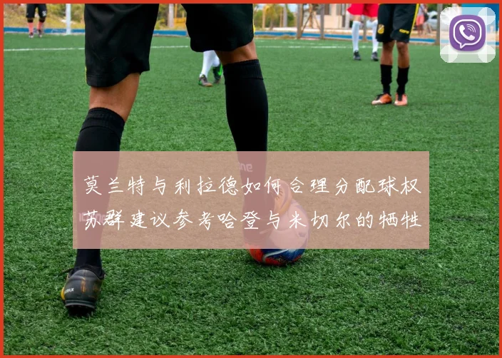 莫兰特与利拉德如何合理分配球权苏群建议参考哈登与米切尔的牺牲精神