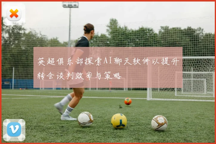英超俱乐部探索AI聊天软件以提升转会谈判效率与策略