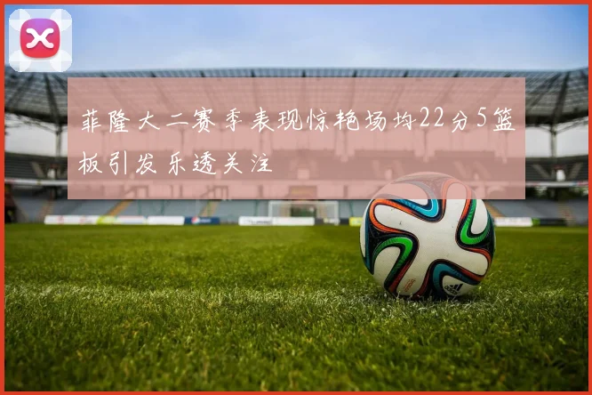 菲隆大二赛季表现惊艳场均22分5篮板引发乐透关注
