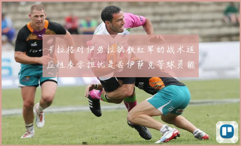 卡拉格对伊劳拉执教红军的战术适应性表示担忧是否伊萨克等球员能融入