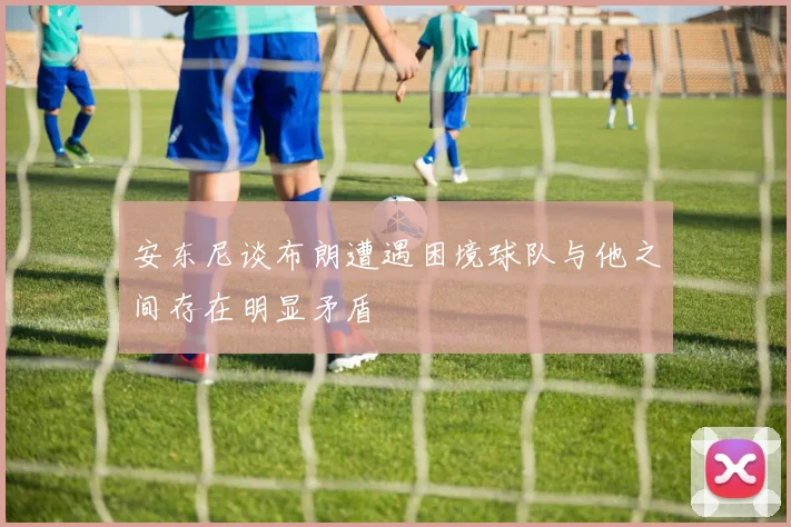 安东尼谈布朗遭遇困境球队与他之间存在明显矛盾