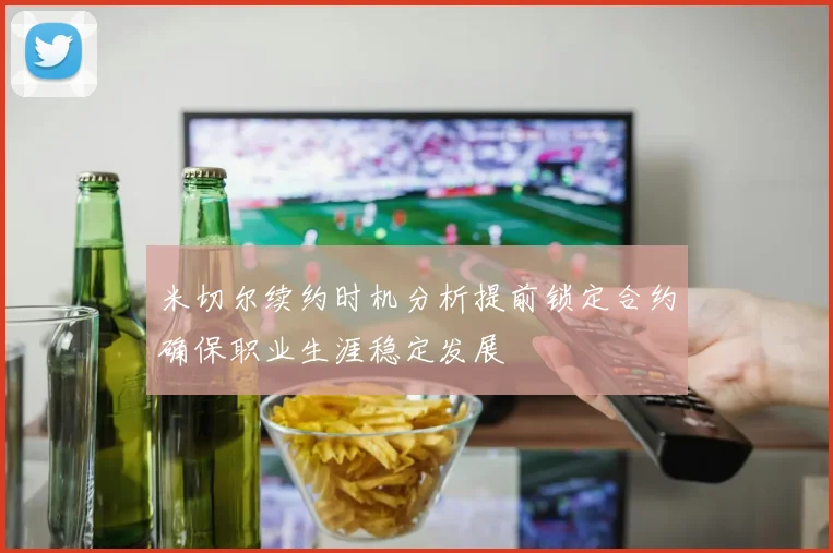米切尔续约时机分析提前锁定合约确保职业生涯稳定发展