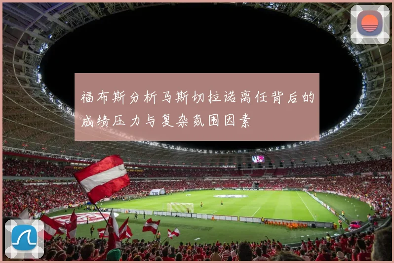 福布斯分析马斯切拉诺离任背后的成绩压力与复杂氛围因素