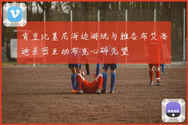 肯豆比基尼海边游玩与雅各布艾洛迪亲密互动布克心碎无望