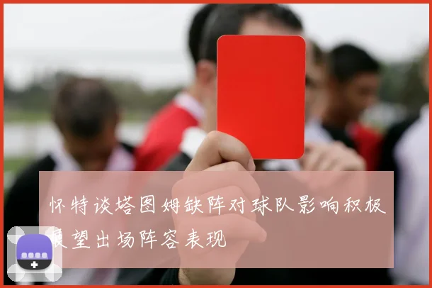 怀特谈塔图姆缺阵对球队影响积极展望出场阵容表现