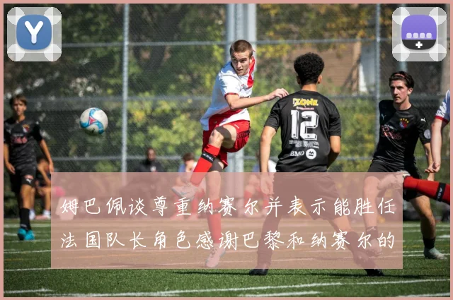 姆巴佩谈尊重纳赛尔并表示能胜任法国队长角色感谢巴黎和纳赛尔的支持