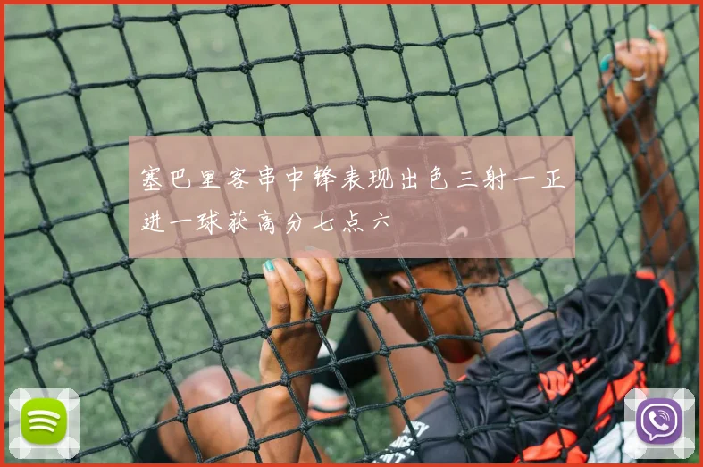 塞巴里客串中锋表现出色三射一正进一球获高分七点六
