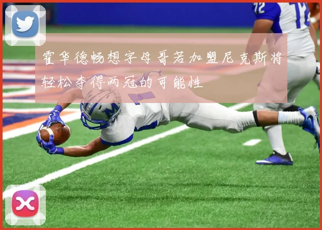 霍华德畅想字母哥若加盟尼克斯将轻松夺得两冠的可能性