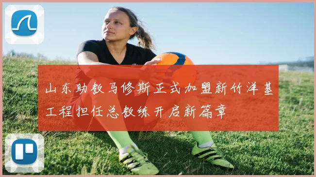 山东助教马修斯正式加盟新竹洋基工程担任总教练开启新篇章