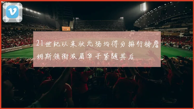 21世纪以来状元场均得分排行榜詹姆斯领衔浓眉华子紧随其后