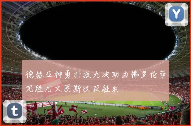 德赫亚神勇扑救九次助力佛罗伦萨完胜尤文图斯收获胜利