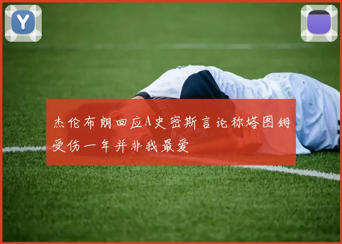 杰伦布朗回应A史密斯言论称塔图姆受伤一年并非我最爱