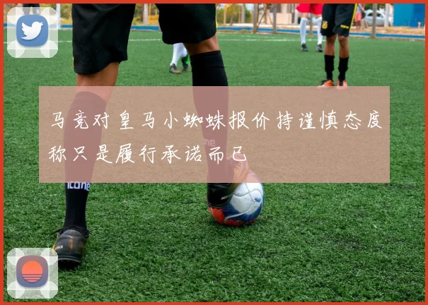 马竞对皇马小蜘蛛报价持谨慎态度称只是履行承诺而已