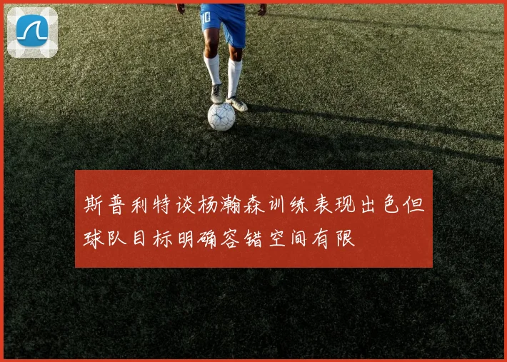 斯普利特谈杨瀚森训练表现出色但球队目标明确容错空间有限