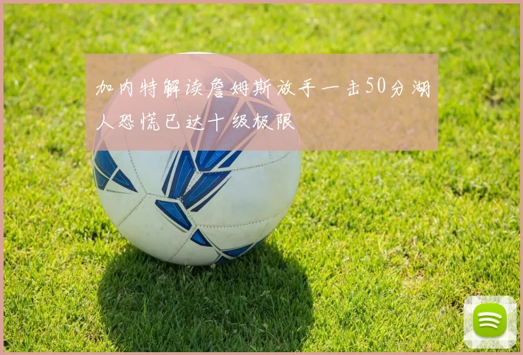 加内特解读詹姆斯放手一击50分湖人恐慌已达十级极限