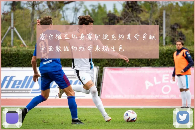 塞尔维亚热身赛胜捷克约基奇贡献全面数据约维奇表现出色