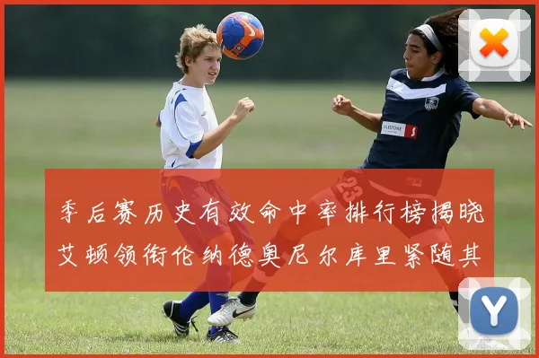季后赛历史有效命中率排行榜揭晓艾顿领衔伦纳德奥尼尔库里紧随其后