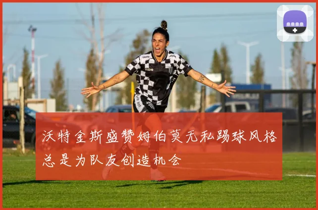 沃特金斯盛赞姆伯莫无私踢球风格总是为队友创造机会