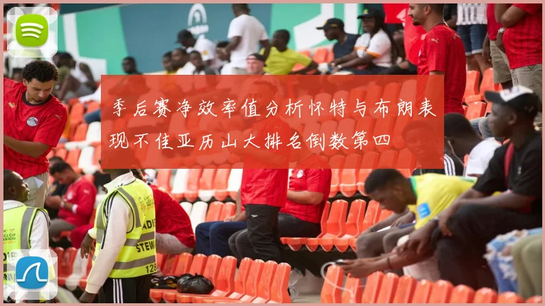 季后赛净效率值分析怀特与布朗表现不佳亚历山大排名倒数第四