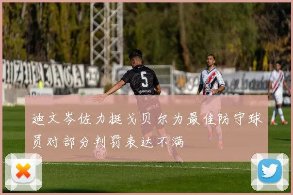 迪文岑佐力挺戈贝尔为最佳防守球员对部分判罚表达不满
