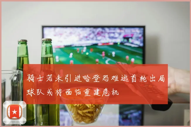 骑士若未引进哈登恐难逃首轮出局球队或将面临重建危机