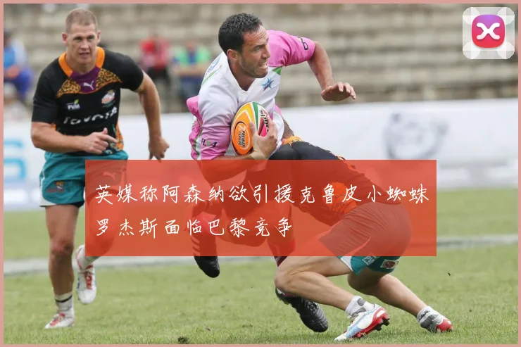 英媒称阿森纳欲引援克鲁皮小蜘蛛罗杰斯面临巴黎竞争