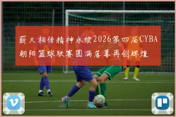 薪火相传精神永续2026第四届CYBA朝阳篮球联赛圆满落幕再创辉煌