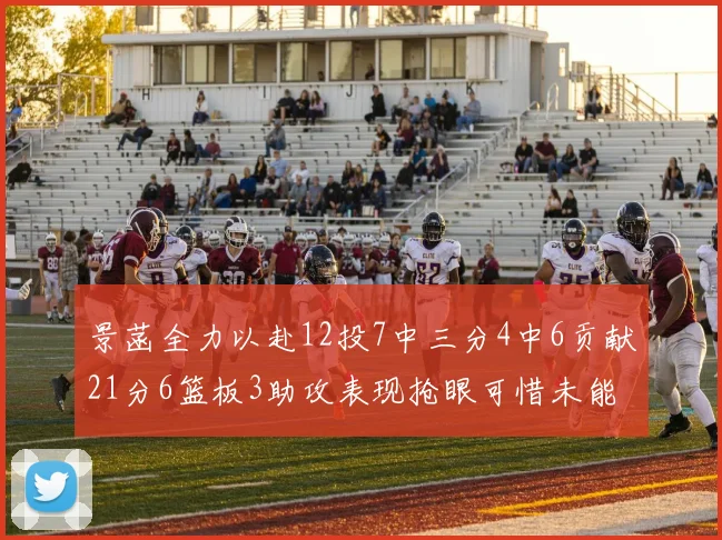 景菡全力以赴12投7中三分4中6贡献21分6篮板3助攻表现抢眼可惜未能赢得比赛