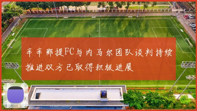 辛辛那提FC与内马尔团队谈判持续推进双方已取得积极进展